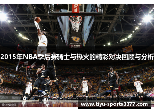2015年NBA季后赛骑士与热火的精彩对决回顾与分析