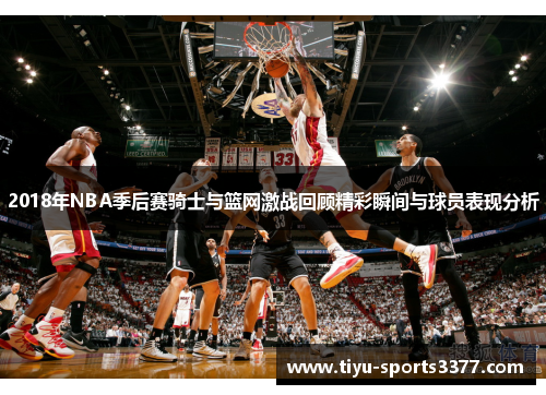 2018年NBA季后赛骑士与篮网激战回顾精彩瞬间与球员表现分析
