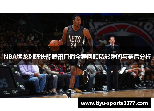 NBA猛龙对阵快船腾讯直播全程回顾精彩瞬间与赛后分析