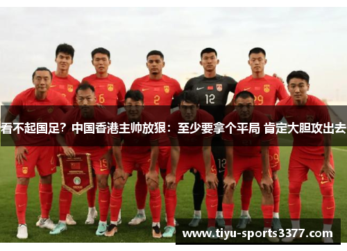 看不起国足？中国香港主帅放狠：至少要拿个平局 肯定大胆攻出去