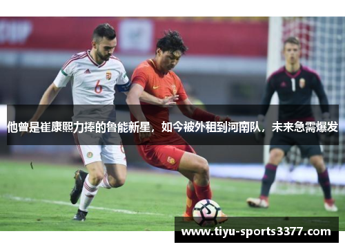 他曾是崔康熙力捧的鲁能新星，如今被外租到河南队，未来急需爆发